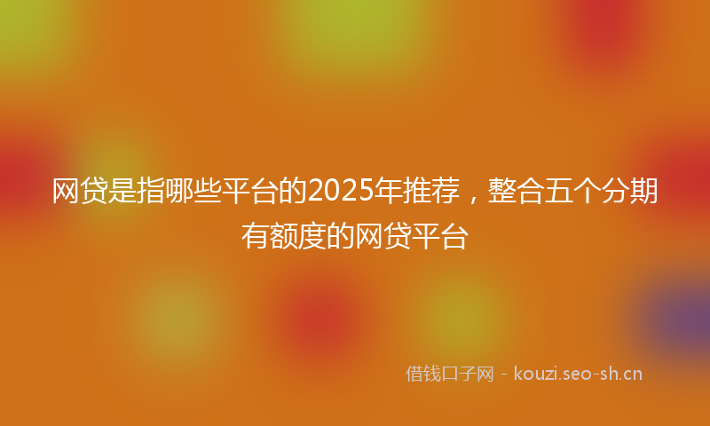 网贷是指哪些平台的2025年推荐，整合五个分期有额度的网贷平台