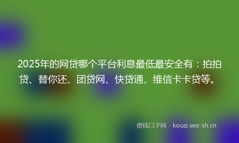 2025年的网贷哪个平台利息最低最安全有：拍拍贷、替你还、团贷网、快贷通、维信卡卡贷等。