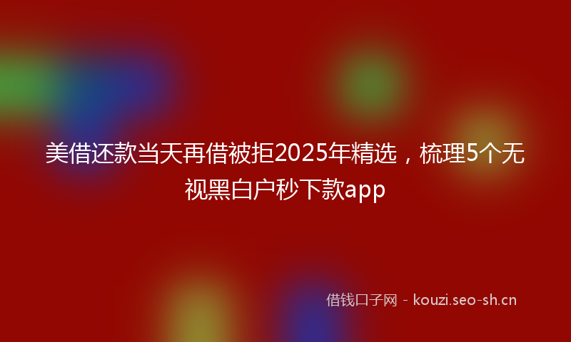 美借还款当天再借被拒2025年精选，梳理5个无视黑白户秒下款app