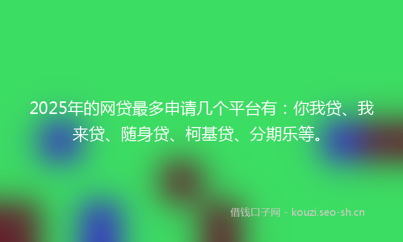 2025年的网贷最多申请几个平台有：你我贷、我来贷、随身贷、柯基贷、分期乐等。