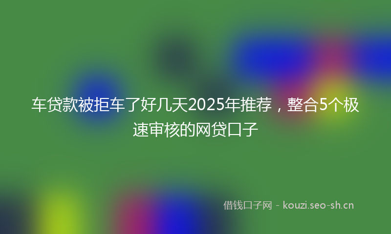 车贷款被拒车了好几天2025年推荐，整合5个极速审核的网贷口子