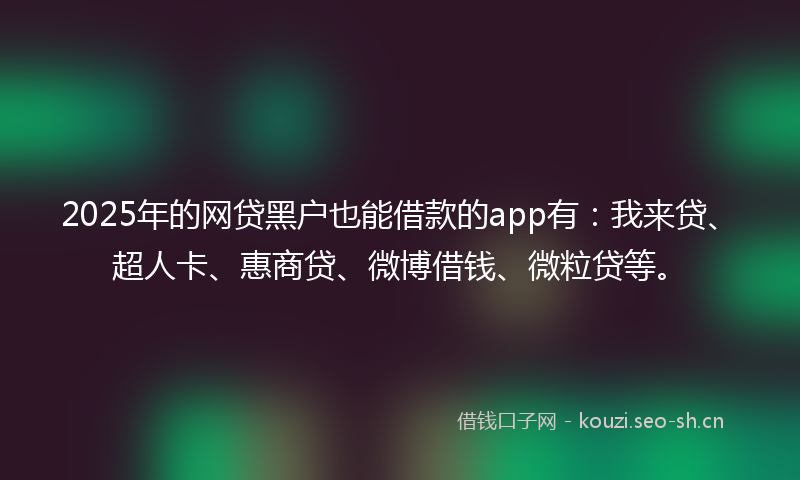 2025年的网贷黑户也能借款的app有：我来贷、超人卡、惠商贷、微博借钱、微粒贷等。