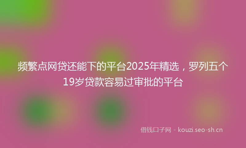 频繁点网贷还能下的平台2025年精选，罗列五个19岁贷款容易过审批的平台