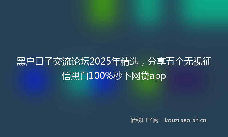 黑户口子交流论坛2025年精选，分享五个无视征信黑白100%秒下网贷app