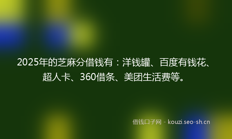 2025年的芝麻分借钱有：洋钱罐、百度有钱花、超人卡、360借条、美团生活费等。