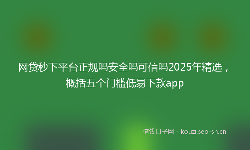网贷秒下平台正规吗安全吗可信吗2025年精选，概括五个门槛低易下款app