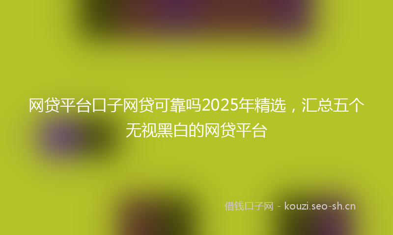 网贷平台口子网贷可靠吗2025年精选，汇总五个无视黑白的网贷平台