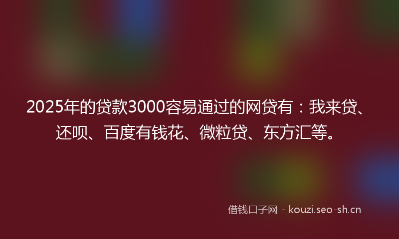 2025年的贷款3000容易通过的网贷有：我来贷、还呗、百度有钱花、微粒贷、东方汇等。
