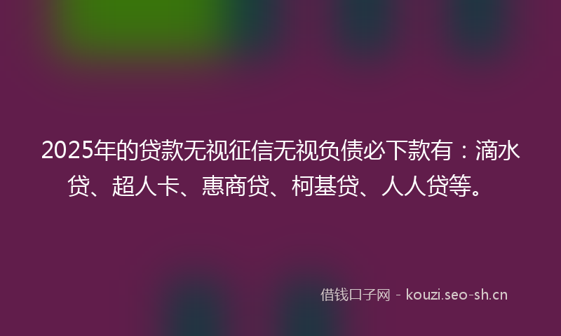 2025年的贷款无视征信无视负债必下款有：滴水贷、超人卡、惠商贷、柯基贷、人人贷等。