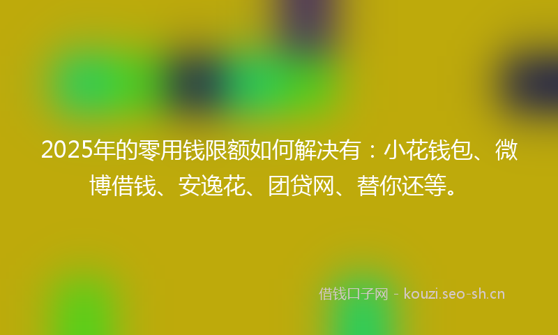 2025年的零用钱限额如何解决有：小花钱包、微博借钱、安逸花、团贷网、替你还等。