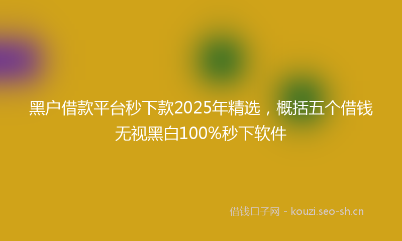 黑户借款平台秒下款2025年精选，概括五个借钱无视黑白100%秒下软件