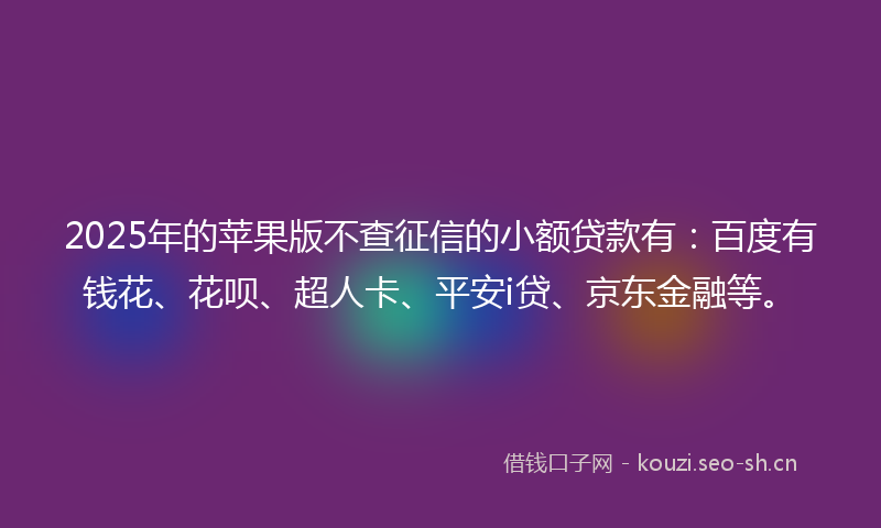 2025年的苹果版不查征信的小额贷款有：百度有钱花、花呗、超人卡、平安i贷、京东金融等。