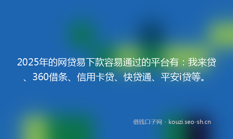 2025年的网贷易下款容易通过的平台有：我来贷、360借条、信用卡贷、快贷通、平安i贷等。