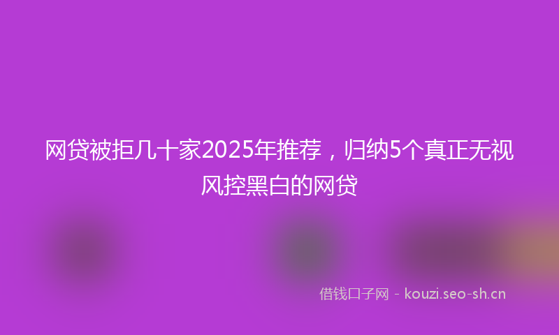 网贷被拒几十家2025年推荐，归纳5个真正无视风控黑白的网贷