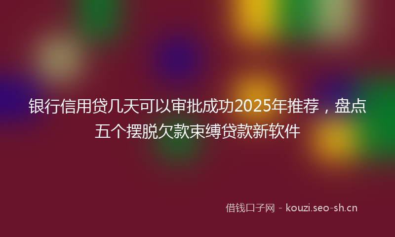 银行信用贷几天可以审批成功2025年推荐，盘点五个摆脱欠款束缚贷款新软件