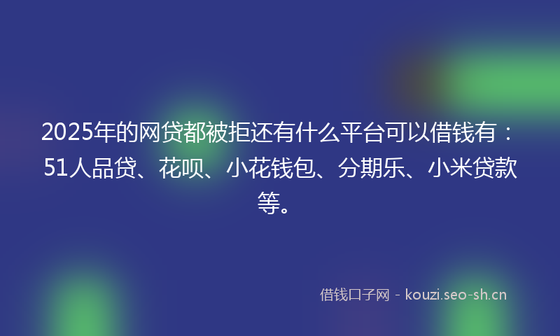 2025年的网贷都被拒还有什么平台可以借钱有：51人品贷、花呗、小花钱包、分期乐、小米贷款等。