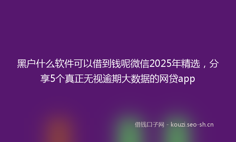 黑户什么软件可以借到钱呢微信2025年精选，分享5个真正无视逾期大数据的网贷app
