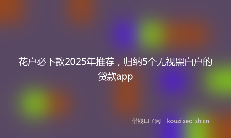 花户必下款2025年推荐，归纳5个无视黑白户的贷款app
