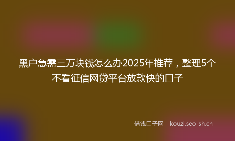 黑户急需三万块钱怎么办2025年推荐，整理5个不看征信网贷平台放款快的口子