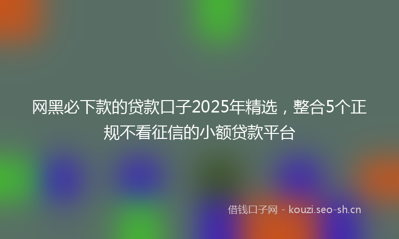 网黑必下款的贷款口子2025年精选，整合5个正规不看征信的小额贷款平台