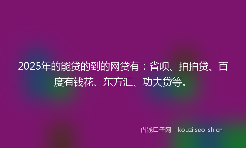 2025年的能贷的到的网贷有：省呗、拍拍贷、百度有钱花、东方汇、功夫贷等。
