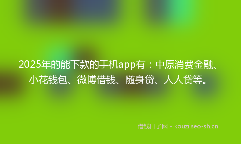 2025年的能下款的手机app有：中原消费金融、小花钱包、微博借钱、随身贷、人人贷等。