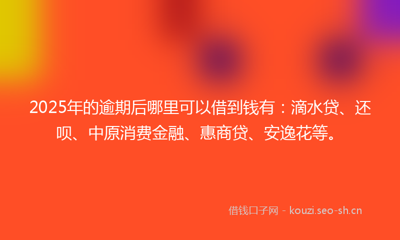 2025年的逾期后哪里可以借到钱有：滴水贷、还呗、中原消费金融、惠商贷、安逸花等。