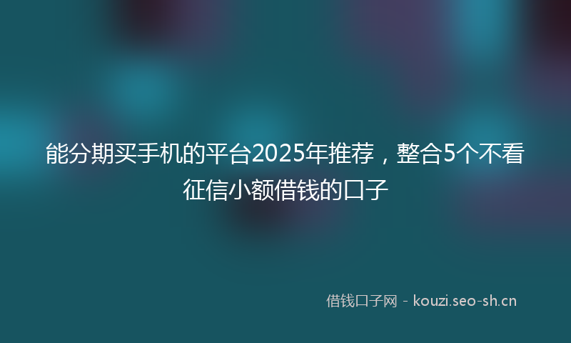 能分期买手机的平台2025年推荐，整合5个不看征信小额借钱的口子