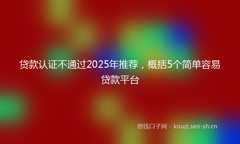 贷款认证不通过2025年推荐，概括5个简单容易贷款平台