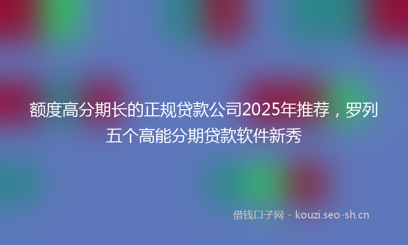 额度高分期长的正规贷款公司2025年推荐，罗列五个高能分期贷款软件新秀