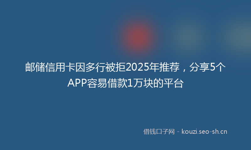 邮储信用卡因多行被拒2025年推荐，分享5个APP容易借款1万块的平台