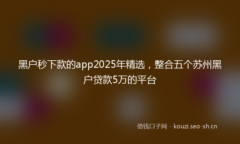 黑户秒下款的app2025年精选，整合五个苏州黑户贷款5万的平台