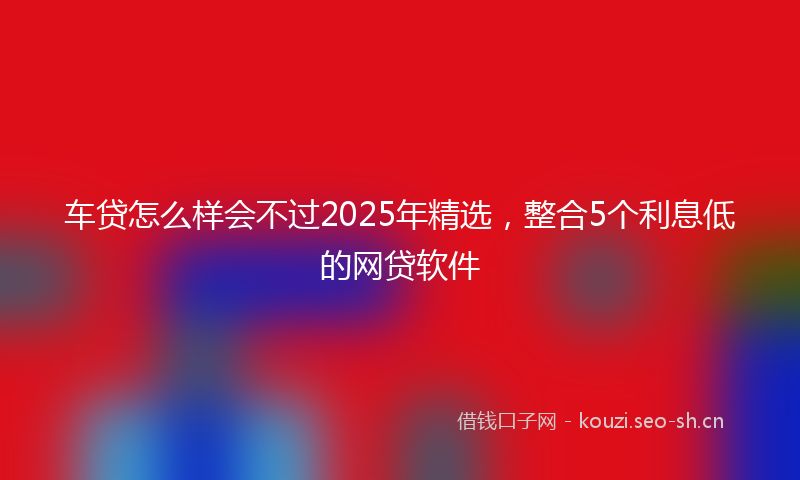 车贷怎么样会不过2025年精选，整合5个利息低的网贷软件