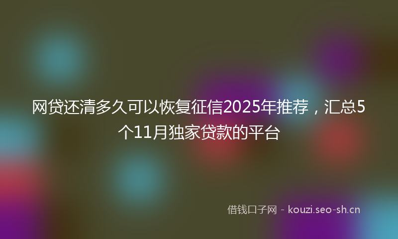 网贷还清多久可以恢复征信2025年推荐，汇总5个11月独家贷款的平台