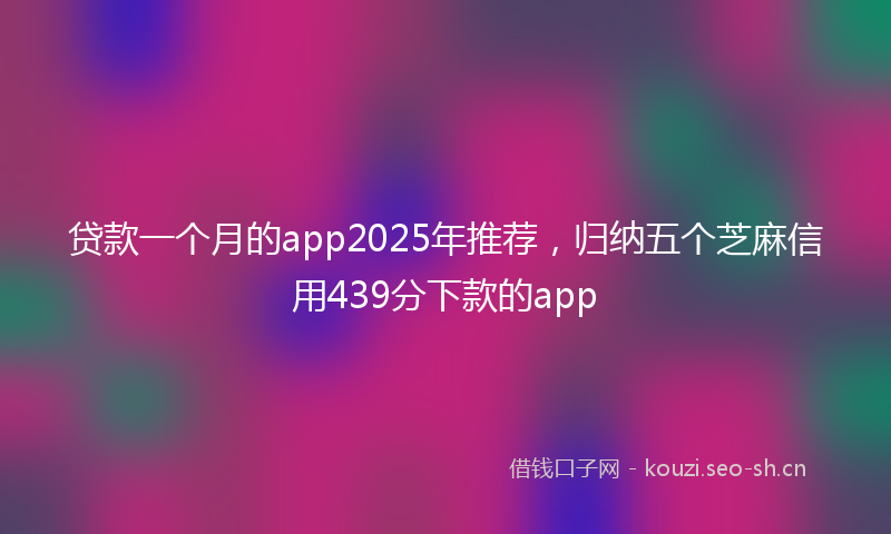 贷款一个月的app2025年推荐，归纳五个芝麻信用439分下款的app
