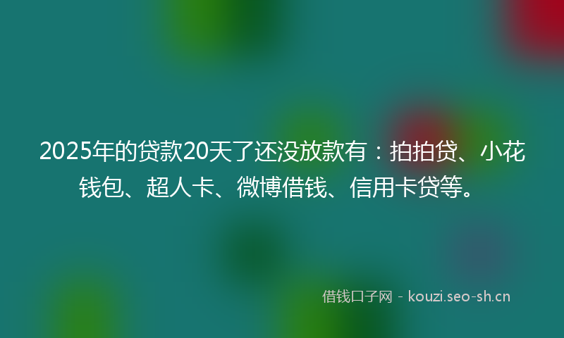 2025年的贷款20天了还没放款有：拍拍贷、小花钱包、超人卡、微博借钱、信用卡贷等。