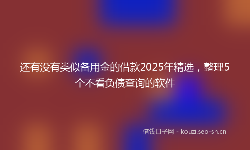 还有没有类似备用金的借款2025年精选，整理5个不看负债查询的软件