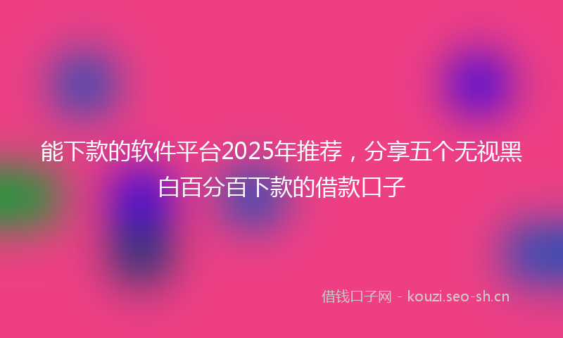 能下款的软件平台2025年推荐，分享五个无视黑白百分百下款的借款口子