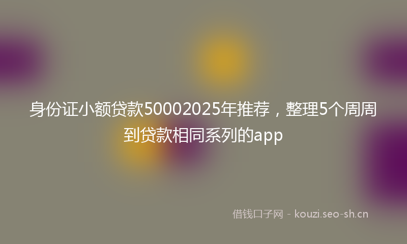 身份证小额贷款50002025年推荐，整理5个周周到贷款相同系列的app
