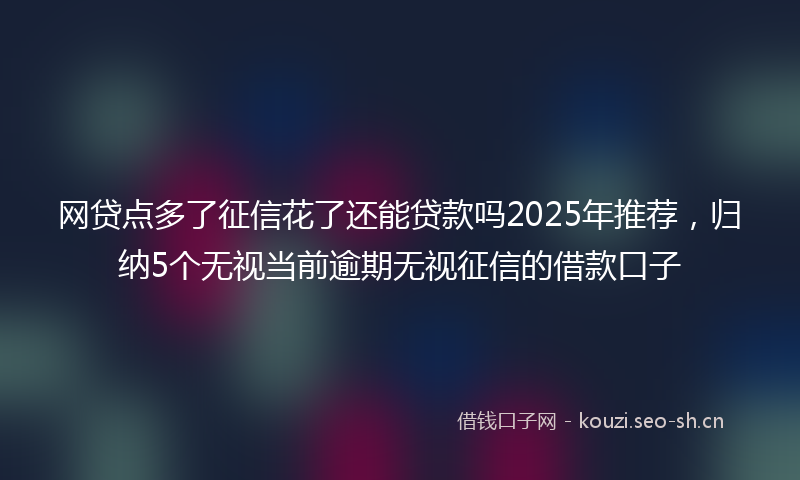 网贷点多了征信花了还能贷款吗2025年推荐，归纳5个无视当前逾期无视征信的借款口子