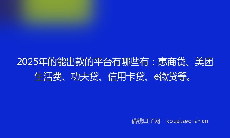 2025年的能出款的平台有哪些有：惠商贷、美团生活费、功夫贷、信用卡贷、e微贷等。