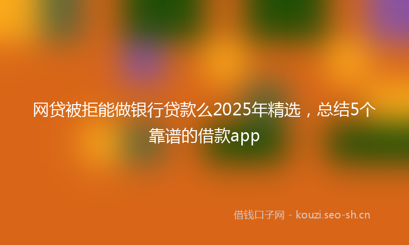 网贷被拒能做银行贷款么2025年精选，总结5个靠谱的借款app