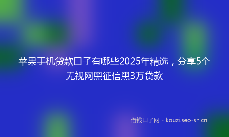 苹果手机贷款口子有哪些2025年精选，分享5个无视网黑征信黑3万贷款