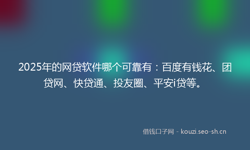2025年的网贷软件哪个可靠有：百度有钱花、团贷网、快贷通、投友圈、平安i贷等。