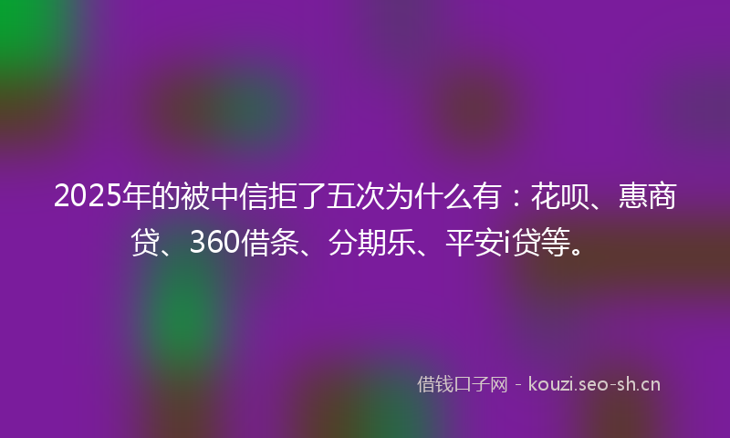 2025年的被中信拒了五次为什么有：花呗、惠商贷、360借条、分期乐、平安i贷等。