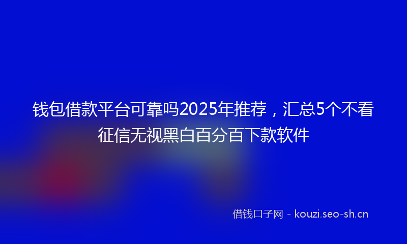 钱包借款平台可靠吗2025年推荐，汇总5个不看征信无视黑白百分百下款软件