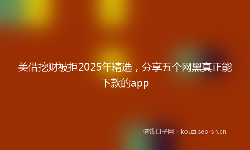 美借挖财被拒2025年精选，分享五个网黑真正能下款的app