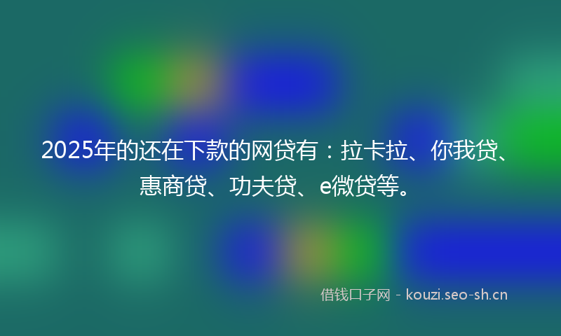2025年的还在下款的网贷有：拉卡拉、你我贷、惠商贷、功夫贷、e微贷等。