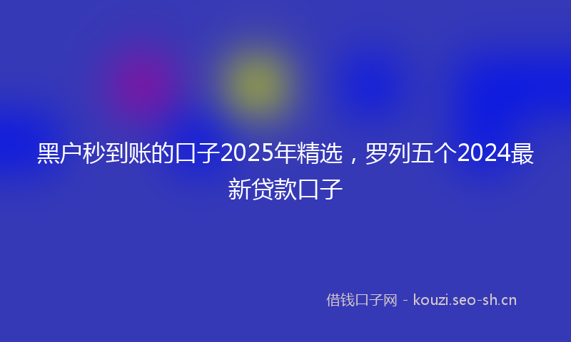 黑户秒到账的口子2025年精选，罗列五个2024最新贷款口子