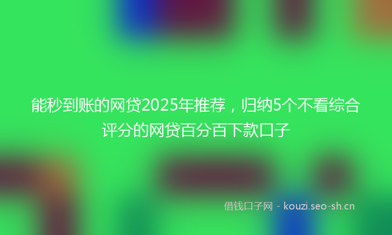 能秒到账的网贷2025年推荐，归纳5个不看综合评分的网贷百分百下款口子